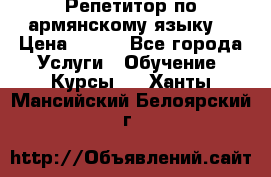 Репетитор по армянскому языку  › Цена ­ 800 - Все города Услуги » Обучение. Курсы   . Ханты-Мансийский,Белоярский г.